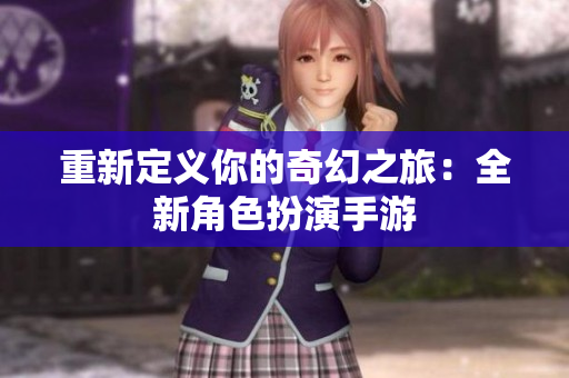 重新定义你的奇幻之旅：全新角色扮演手游