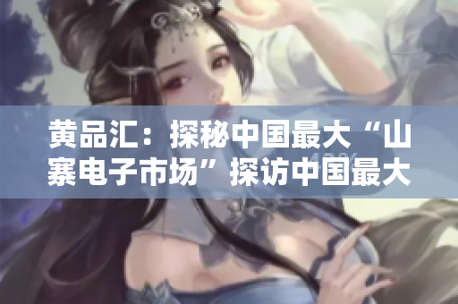 黄品汇：探秘中国最大“山寨电子市场”探访中国最大山寨电子市场 - 黄品汇