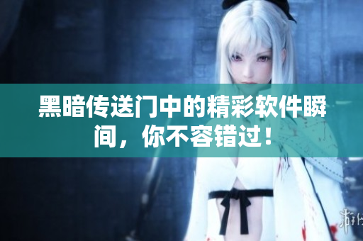 黑暗传送门中的精彩软件瞬间，你不容错过！