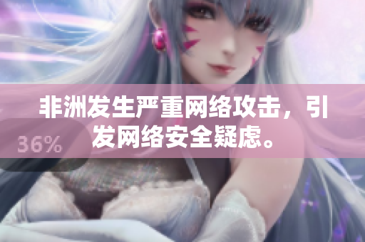 非洲发生严重网络攻击，引发网络安全疑虑。