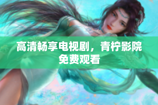 高清畅享电视剧，青柠影院免费观看