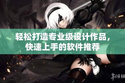 轻松打造专业级设计作品，快速上手的软件推荐