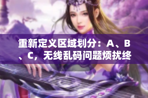 重新定义区域划分：A、B、C，无线乱码问题烦扰终结！