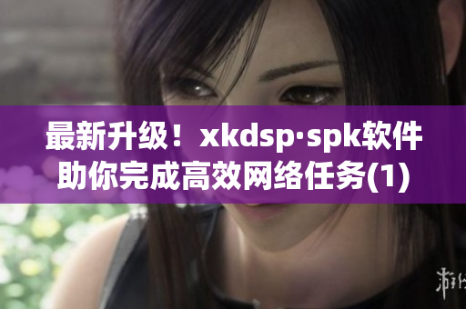 最新升级！xkdsp·spk软件助你完成高效网络任务(1)