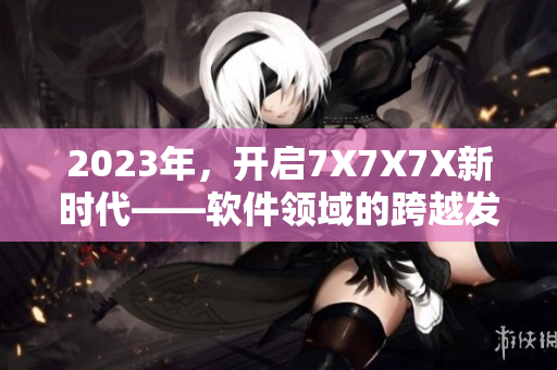 2023年，开启7X7X7X新时代——软件领域的跨越发展