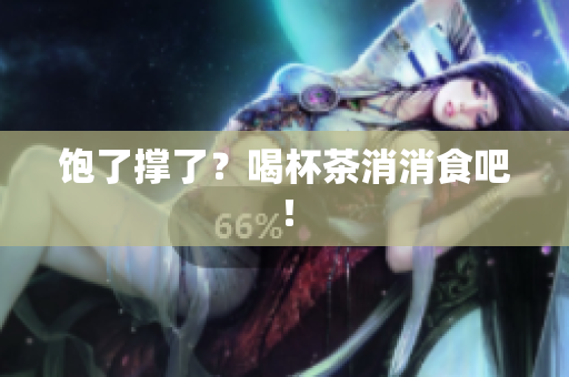 饱了撑了？喝杯茶消消食吧！