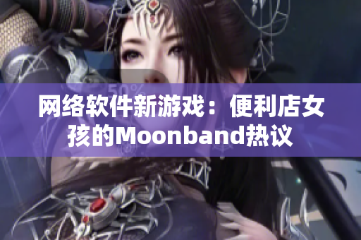 网络软件新游戏：便利店女孩的Moonband热议