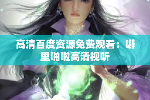 高清百度资源免费观看：噼里啪啦高清视听
