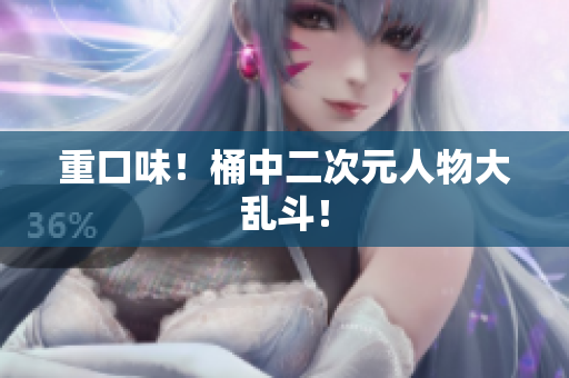 重口味！桶中二次元人物大乱斗！