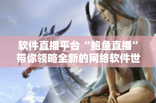 软件直播平台“鲍鱼直播”带你领略全新的网络软件世界