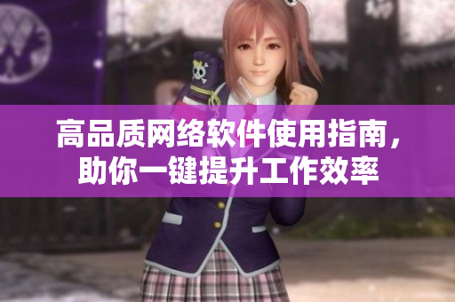 高品质网络软件使用指南，助你一键提升工作效率