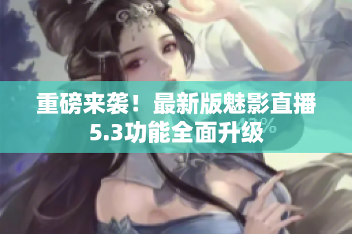 重磅来袭！最新版魅影直播5.3功能全面升级