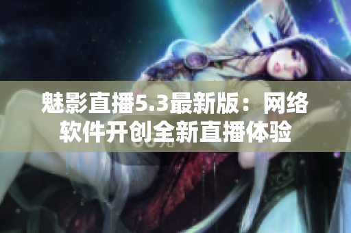 魅影直播5.3最新版：网络软件开创全新直播体验