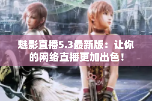 魅影直播5.3最新版：让你的网络直播更加出色！
