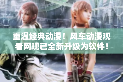 重温经典动漫！风车动漫观看网现已全新升级为软件！