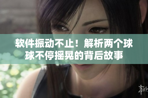软件振动不止！解析两个球球不停摇晃的背后故事