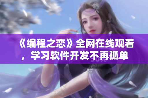 《编程之恋》全网在线观看，学习软件开发不再孤单