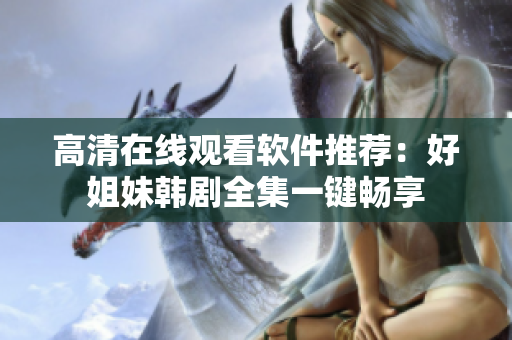 高清在线观看软件推荐：好姐妹韩剧全集一键畅享