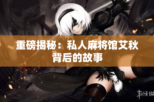 重磅揭秘：私人麻将馆艾秋背后的故事