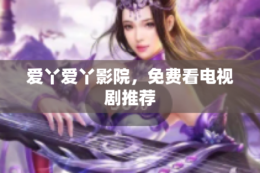 爱丫爱丫影院，免费看电视剧推荐