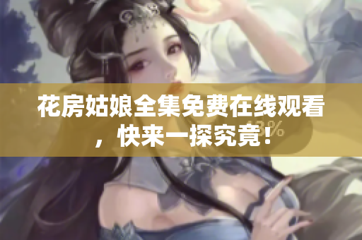 花房姑娘全集免费在线观看，快来一探究竟！