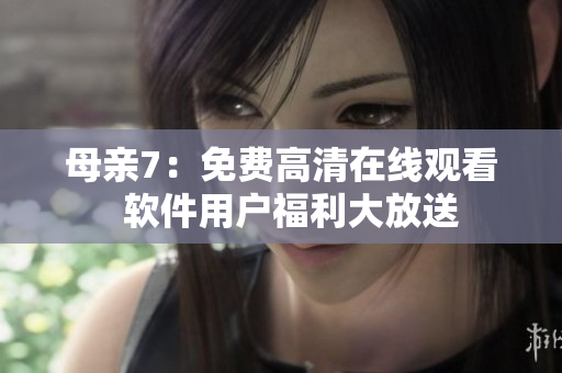 母亲7：免费高清在线观看  软件用户福利大放送