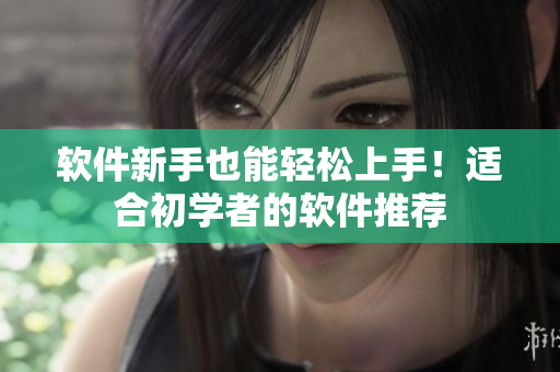 软件新手也能轻松上手！适合初学者的软件推荐