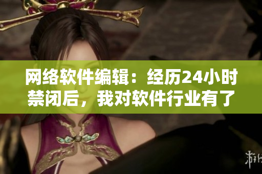 网络软件编辑：经历24小时禁闭后，我对软件行业有了更深刻的认识