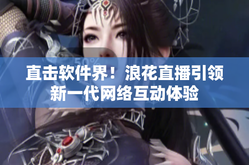 直击软件界！浪花直播引领新一代网络互动体验