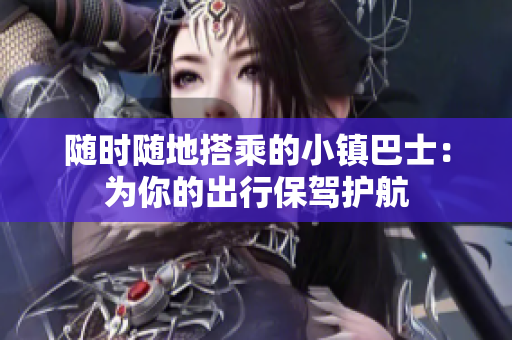 随时随地搭乘的小镇巴士：为你的出行保驾护航