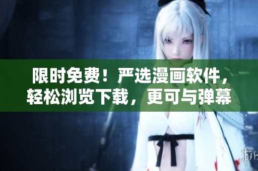 限时免费！严选漫画软件，轻松浏览下载，更可与弹幕互动！
