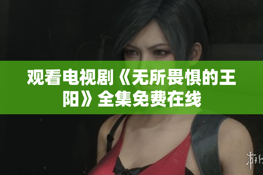观看电视剧《无所畏惧的王阳》全集免费在线