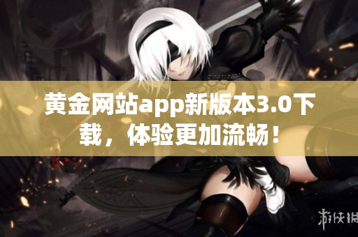 黄金网站app新版本3.0下载，体验更加流畅！