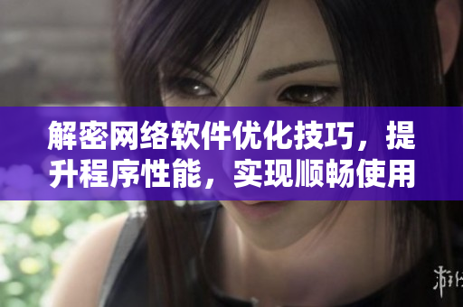 解密网络软件优化技巧，提升程序性能，实现顺畅使用