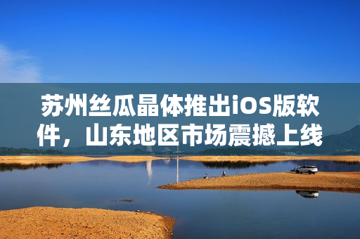 苏州丝瓜晶体推出iOS版软件，山东地区市场震撼上线