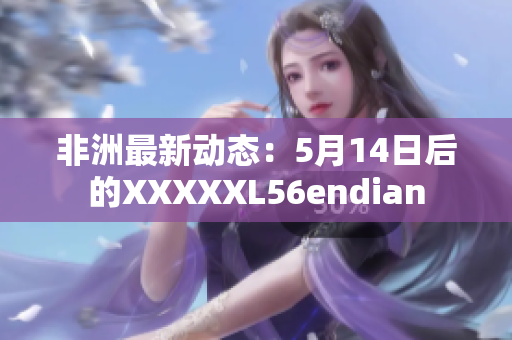 非洲最新动态：5月14日后的XXXXXL56endian