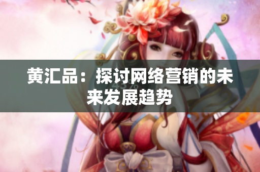 黄汇品：探讨网络营销的未来发展趋势