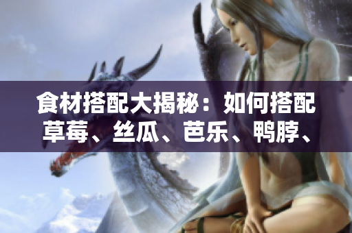 食材搭配大揭秘：如何搭配草莓、丝瓜、芭乐、鸭脖、奶茶？