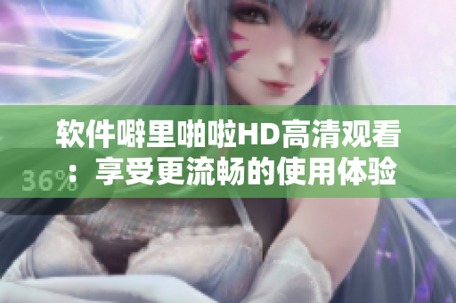 软件噼里啪啦HD高清观看：享受更流畅的使用体验