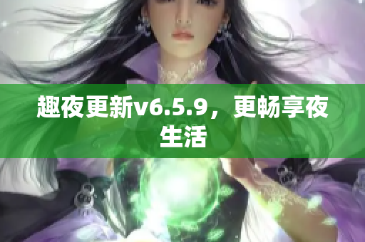 趣夜更新v6.5.9，更畅享夜生活