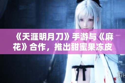 《天涯明月刀》手游与《麻花》合作，推出甜蜜果冻皮肤
