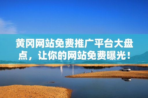 黄冈网站免费推广平台大盘点，让你的网站免费曝光！