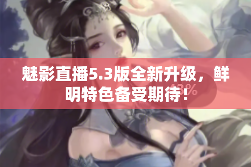 魅影直播5.3版全新升级，鲜明特色备受期待！
