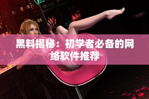 黑料揭秘：初学者必备的网络软件推荐