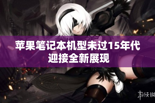 苹果笔记本机型未过15年代 迎接全新展现