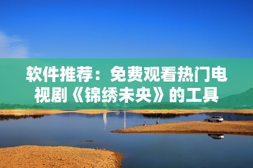 软件推荐：免费观看热门电视剧《锦绣未央》的工具