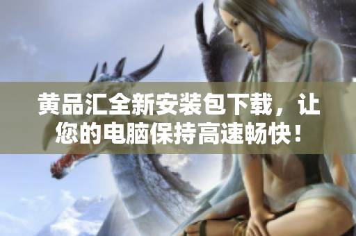 黄品汇全新安装包下载，让您的电脑保持高速畅快！