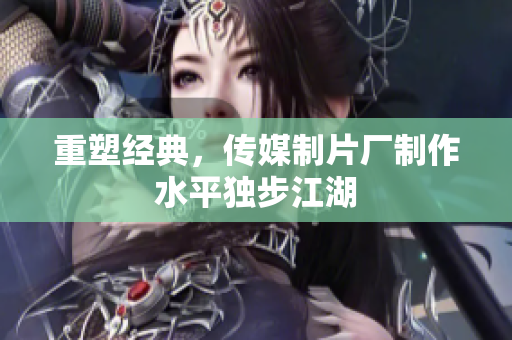 重塑经典，传媒制片厂制作水平独步江湖