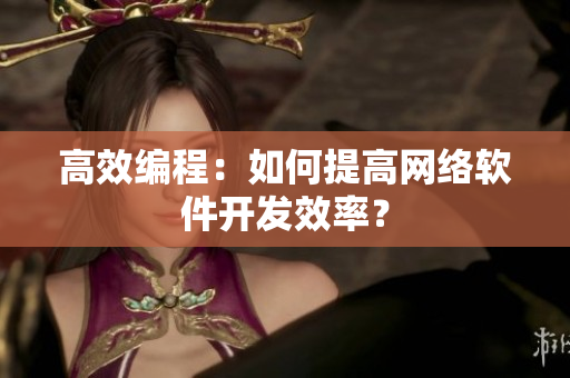 高效编程：如何提高网络软件开发效率？