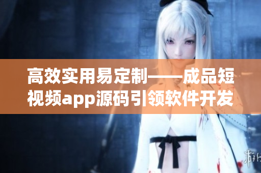 高效实用易定制——成品短视频app源码引领软件开发新潮流